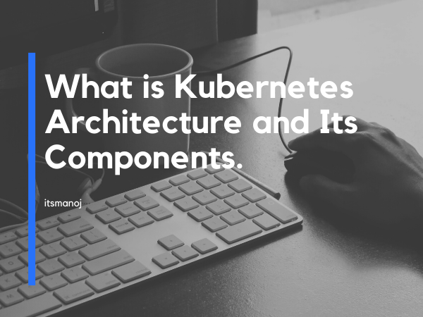 What is Kubernetes Architecture and Its Components.