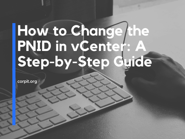 How to Change the PNID in vCenter: A Step-by-Step Guide