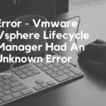 Error - Vmware Vsphere Lifecycle Manager Had An Unknown Error