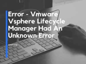 Error - Vmware Vsphere Lifecycle Manager Had An Unknown Error