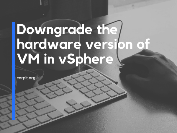 Downgrade the hardware version of VM in vSphere